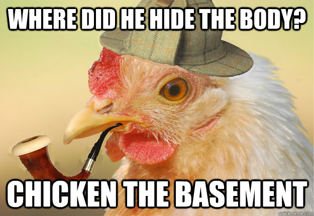 Where did he hide the body? chicken the basement  