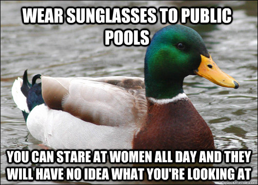 Wear sunglasses to public pools you can stare at women all day and they will have no idea what you're looking at  Actual Advice Mallard