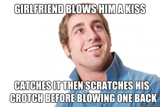 Girlfriend Blows Him A Kiss Catches It Then Scratches His Crotch Before Blowing One Back  Misunderstood Douchebag