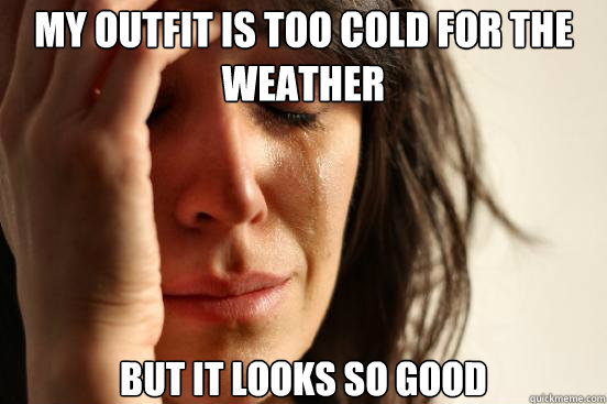 My outfit is too cold for the weather but it looks so good  First World Problems