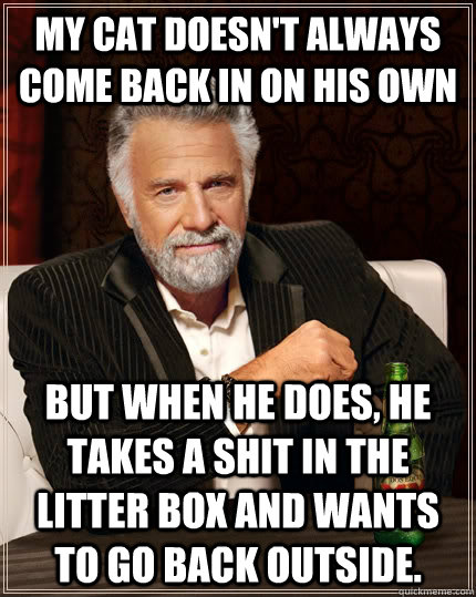 My cat doesn't always come back in on his own but when he does, he takes a shit in the litter box and wants to go back outside.  The Most Interesting Man In The World
