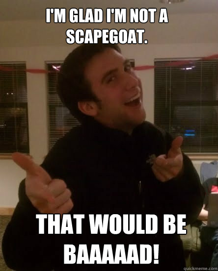 I'm glad I'm not a scapegoat. That would be Baaaaad!  