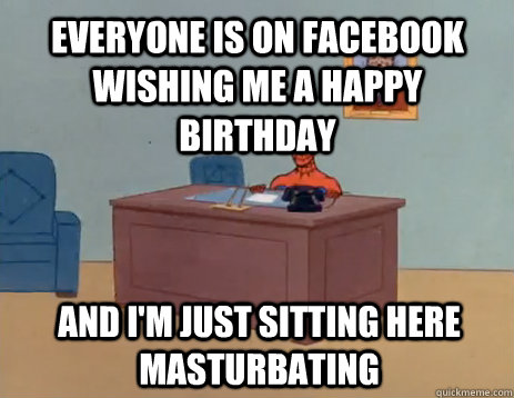 Everyone is on facebook wishing me a happy birthday And I'm just sitting here masturbating  masturbating spiderman
