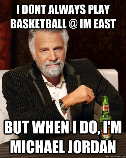I dont always play basketball @ IM East but when I do, I'm Michael Jordan  The Most Interesting Man In The World