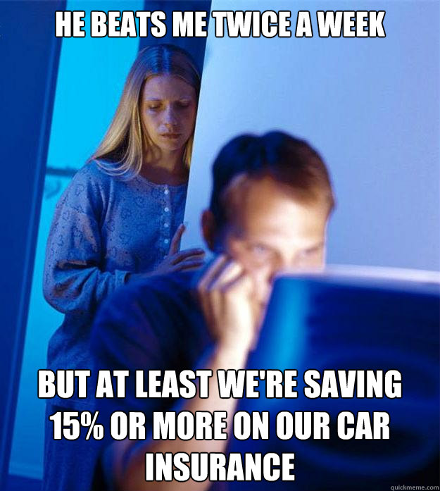 He beats me twice a week But at least we're saving 15% or more on our car insurance  Redditors Wife
