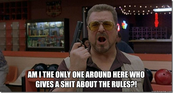 Am I the only one around here who gives a shit about the rules?! - Am I the only one around here who gives a shit about the rules?!  Walter Sobchak Rules