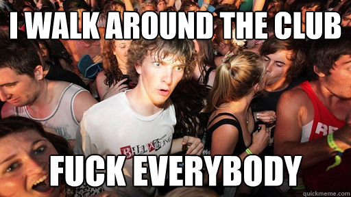 I Walk Around The Club Fuck Everybody  Sudden Clarity Clarence
