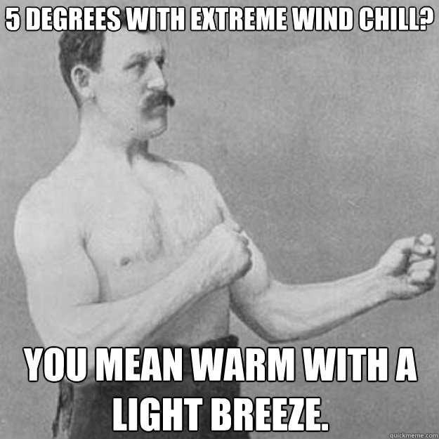 5 degrees with extreme wind chill? You mean warm with a light breeze. - 5 degrees with extreme wind chill? You mean warm with a light breeze.  overly manly man