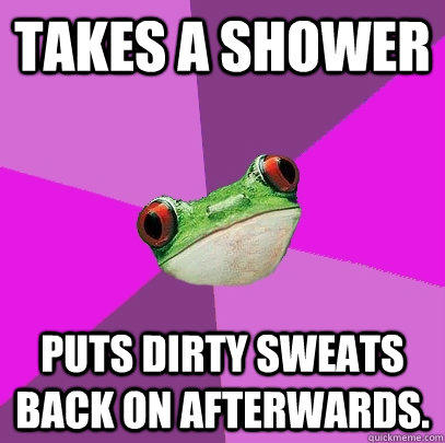takes a shower puts dirty sweats back on afterwards.   Foul Bachelorette Frog
