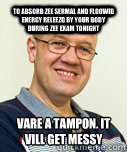 to absorb zee sermal and floowid energy releezd by your body during zee exam tonight vare a tampon. it vill get messy  