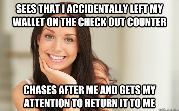 sees that i accidentally left my wallet on the check out counter  chases after me and gets my attention to return it to me   Good Girl Gina