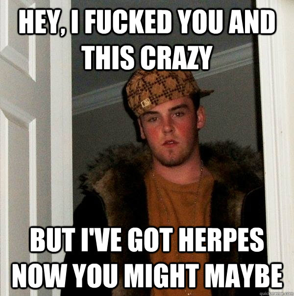 Hey, i fucked you and this crazy but i've got herpes now you might maybe   - Hey, i fucked you and this crazy but i've got herpes now you might maybe    Scumbag Steve