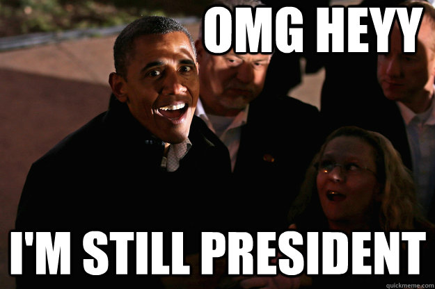 OMG Heyy I'm still president  OMG Obama