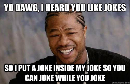 Yo dawg, i heard you like jokes so i put a joke inside my joke so you can joke while you joke - Yo dawg, i heard you like jokes so i put a joke inside my joke so you can joke while you joke  Misc