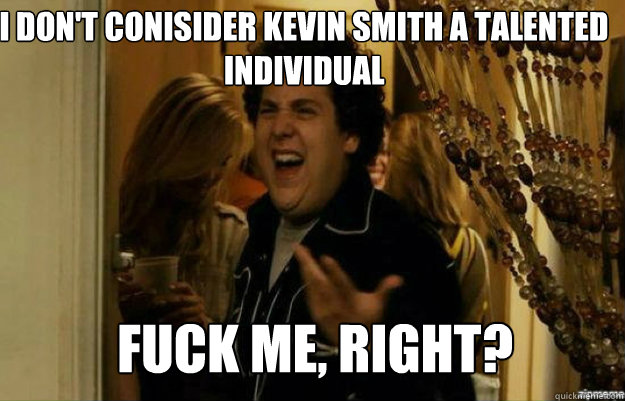I don't conisider Kevin Smith a talented individual FUCK ME, RIGHT?  fuck me right
