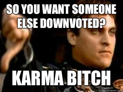 So you want someone else downvoted? Karma bitch  Downvoting Roman