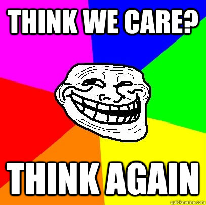 THINK WE CARE? think again  Troll Face