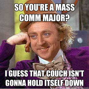 So you're a mass comm major? i guess that couch isn't gonna hold itself down  Psychotic Willy Wonka