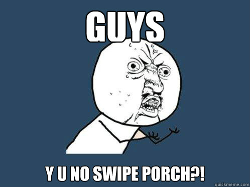 guys y u no swipe porch?!  Y U No