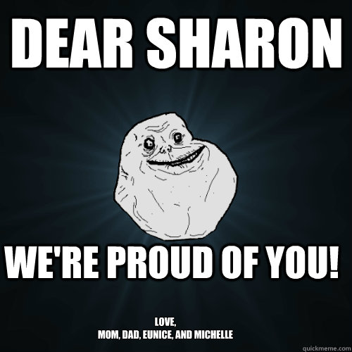 Dear Sharon We're Proud of you! Love, 
Mom, Dad, Eunice, and Michelle  Forever Alone