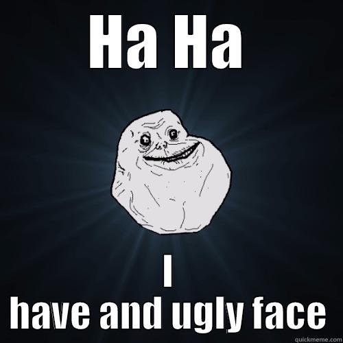 HA HA I HAVE AND UGLY FACE Forever Alone