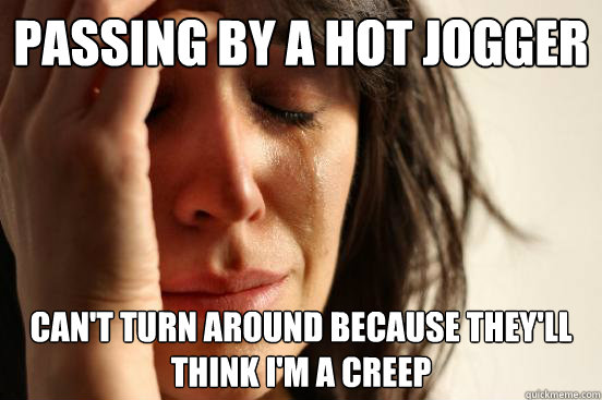 Passing by a hot jogger Can't turn around because they'll think i'm a creep  First World Problems