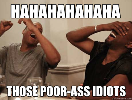 HAHAHAHAHAHAHAHAHAHAHAHAHAHAHA THOSE POOR-ASS IDIOTS  Jay-Z and Kanye West laughing
