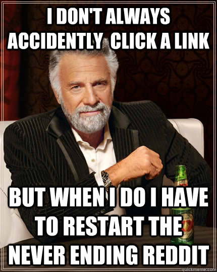 I don't always accidently  click a link but when I do I have to restart the never ending reddit  The Most Interesting Man In The World