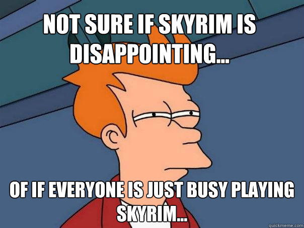 Not sure if Skyrim is disappointing... Of if everyone is just busy playing Skyrim...  Futurama Fry