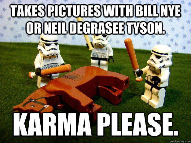 Takes pictures with Bill Nye or Neil Degrasee Tyson. Karma Please.  Karma Please