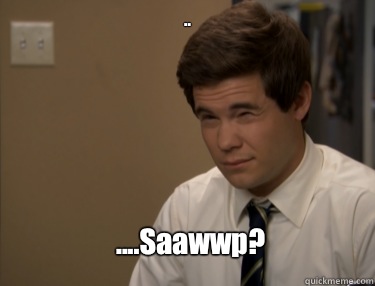 .. ....Saawwp?  Adam workaholics