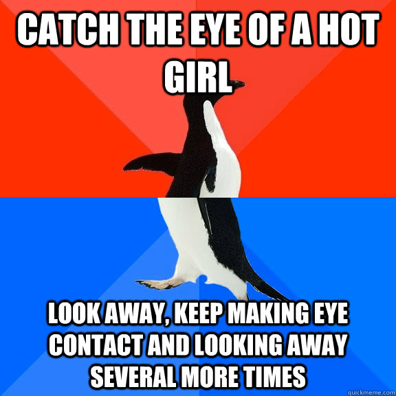 Catch the eye of a hot girl Look away, keep making eye contact and looking away several more times  Socially Awesome Awkward Penguin