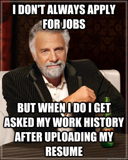 I don't always apply for jobs but when I do i get asked my work history after uploading my resume  The Most Interesting Man In The World