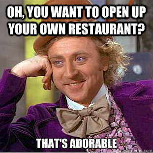 Oh, You want to open up your own restaurant? That's adorable  Creepy Wonka