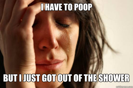 I have to poop But i just got out of the shower   First World Problems