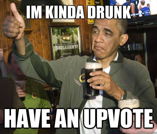 im kinda drunk have an upvote  Upvoting Obama
