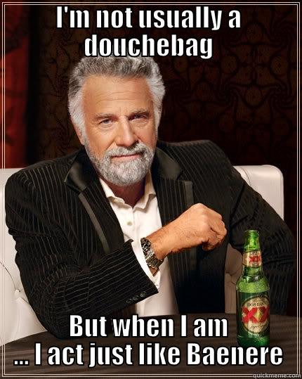 I'M NOT USUALLY A DOUCHEBAG BUT WHEN I AM ... I ACT JUST LIKE BAENERE The Most Interesting Man In The World