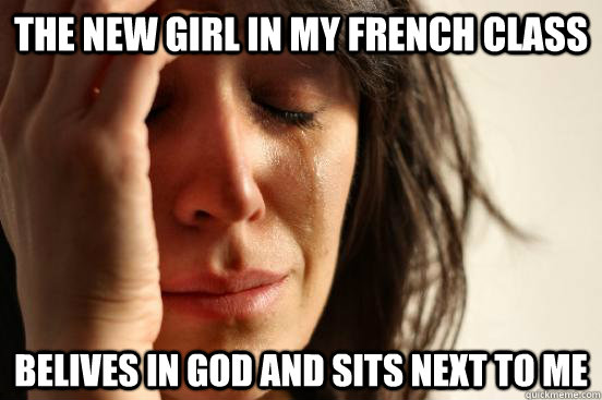 The new girl in my french class belives in god and sits next to me - The new girl in my french class belives in god and sits next to me  First World Problems