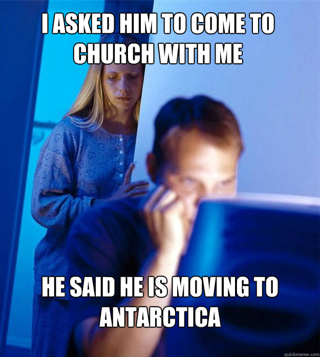 I asked him to come to church with me he said he is moving to antarctica  Redditors Wife