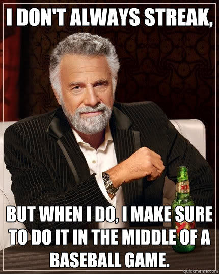 I don't always streak, But when I do, I make sure to do it in the middle of a baseball game.  