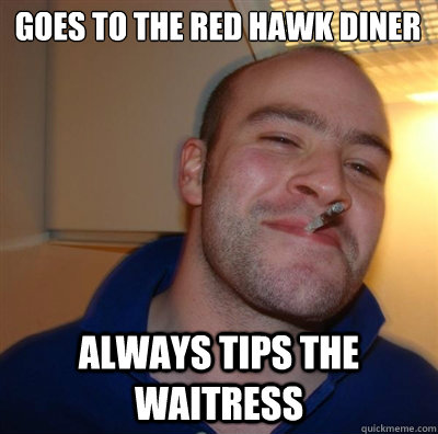 Goes to the Red Hawk Diner Always tips the waitress   