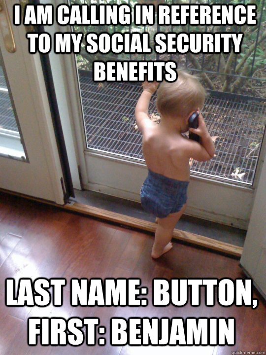I am calling in reference to my social security benefits  Last name: Button, First: Benjamin   Tough Love Baby