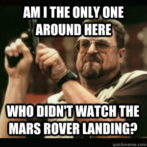 Am i the only one around here Who didn't watch the mars rover landing? - Am i the only one around here Who didn't watch the mars rover landing?  Misc