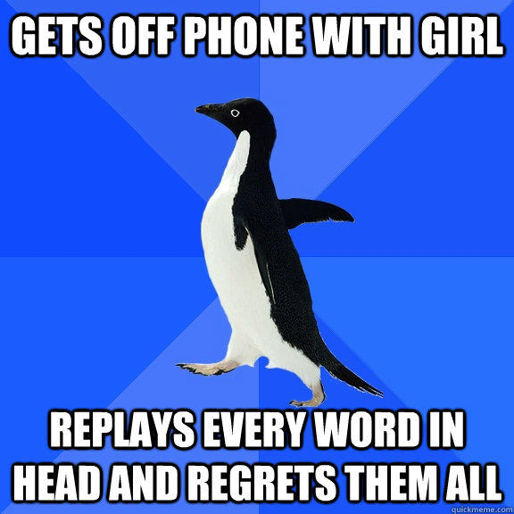 GETS OFF PHONE WITH GIRL REPLAYS EVERY WORD IN HEAD AND REGRETS THEM ALL - GETS OFF PHONE WITH GIRL REPLAYS EVERY WORD IN HEAD AND REGRETS THEM ALL  Socially Awkward Penguin