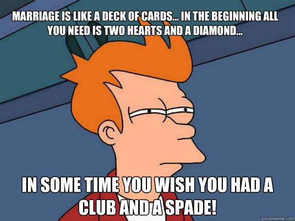 MARRIAGE IS LIKE A DECK OF CARDS... IN THE BEGINNING ALL yOU NEED IS TWO HEARTS AND A DIAMOND... IN SOME TIME YOU WISH YOU HAD A CLUB AND A SPADE!  Futurama Fry