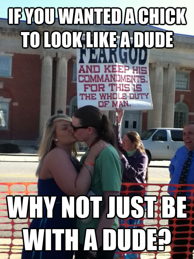 IF YOU WANTED A CHICK TO LOOK LIKE A DUDE WHY NOT JUST BE WITH A DUDE?  untitled meme