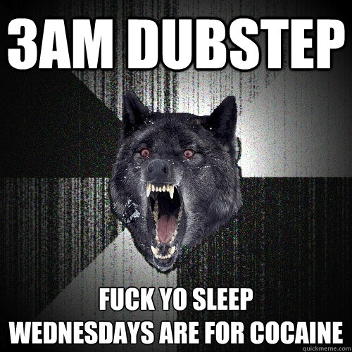 3am dubstep fuck yo sleep
wednesdays are for cocaine  Insanity Wolf