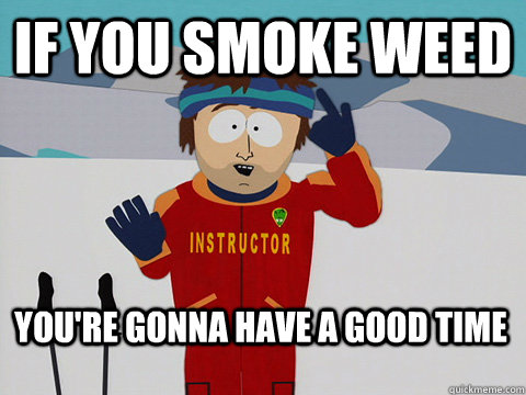 if you smoke weed  You're gonna have a good time  Bad Time