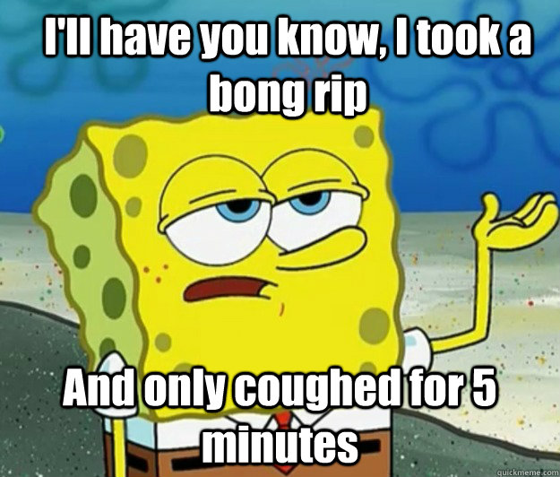I'll have you know, I took a bong rip And only coughed for 5 minutes - I'll have you know, I took a bong rip And only coughed for 5 minutes  How tough am I