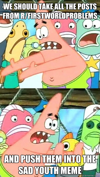 we should take all the posts from r/firstworldproblems and push them into the sad youth meme  Push it somewhere else Patrick